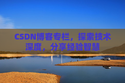 CSDN博客专栏，探索技术深度，分享经验智慧